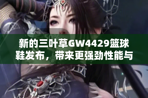 新的三叶草GW4429篮球鞋发布，带来更强劲性能与时尚外观