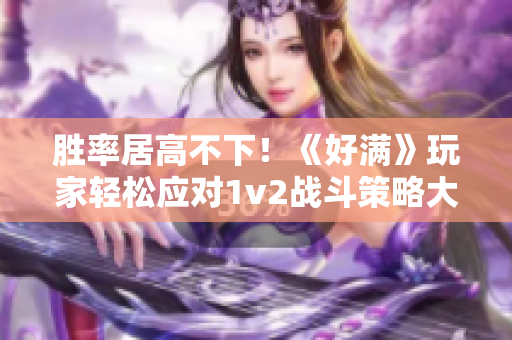 胜率居高不下！《好满》玩家轻松应对1v2战斗策略大揭秘