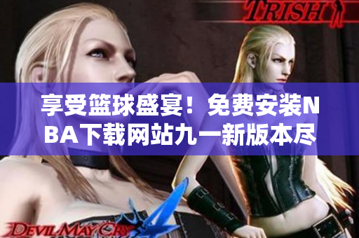享受篮球盛宴！免费安装NBA下载网站九一新版本尽览无限精彩