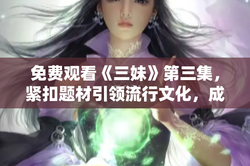 免费观看《三妹》第三集，紧扣题材引领流行文化，成为观影热点！