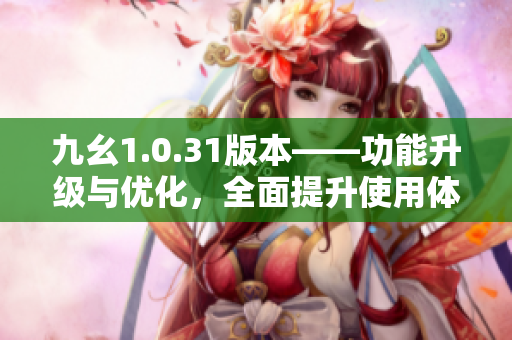 九幺1.0.31版本——功能升级与优化，全面提升使用体验