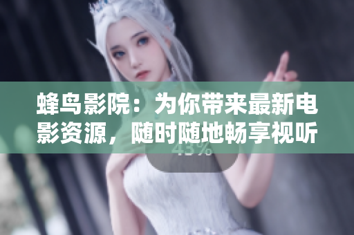 蜂鸟影院：为你带来最新电影资源，随时随地畅享视听盛宴