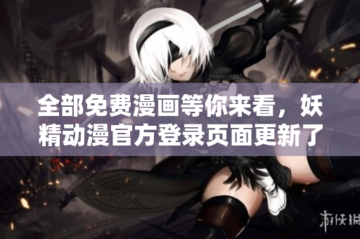 全部免费漫画等你来看，妖精动漫官方登录页面更新了！