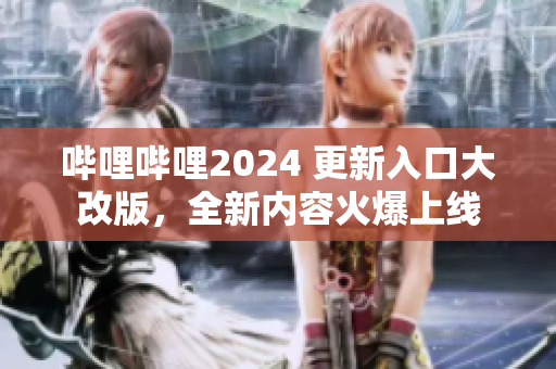 哔哩哔哩2024 更新入口大改版，全新内容火爆上线
