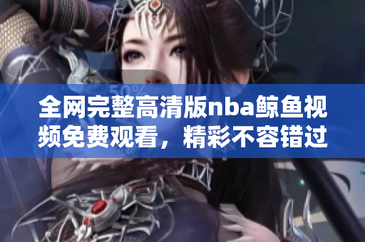 全网完整高清版nba鲸鱼视频免费观看，精彩不容错过