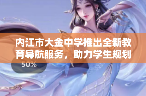 内江市大金中学推出全新教育导航服务，助力学生规划未来