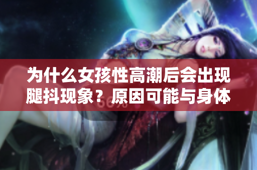 为什么女孩性高潮后会出现腿抖现象？原因可能与身体生理有关。