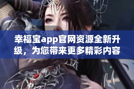 幸福宝app官网资源全新升级，为您带来更多精彩内容