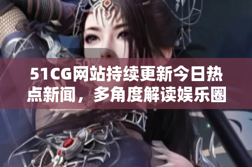 51CG网站持续更新今日热点新闻，多角度解读娱乐圈八卦事件