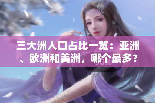 三大洲人口占比一览：亚洲、欧洲和美洲，哪个最多？——深度分析