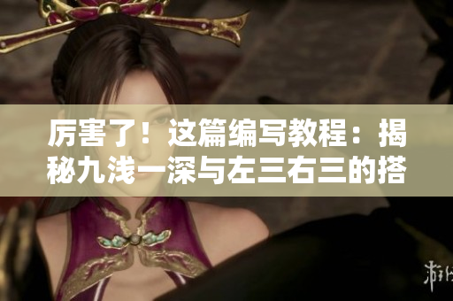厉害了！这篇编写教程：揭秘九浅一深与左三右三的搭配技巧