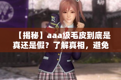 【揭秘】aaa级毛皮到底是真还是假？了解真相，避免被骗！