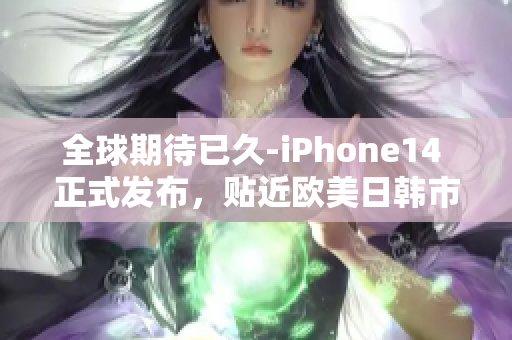 全球期待已久-iPhone14 正式发布，贴近欧美日韩市场需求！