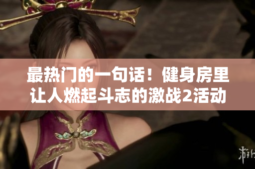 最热门的一句话！健身房里让人燃起斗志的激战2活动