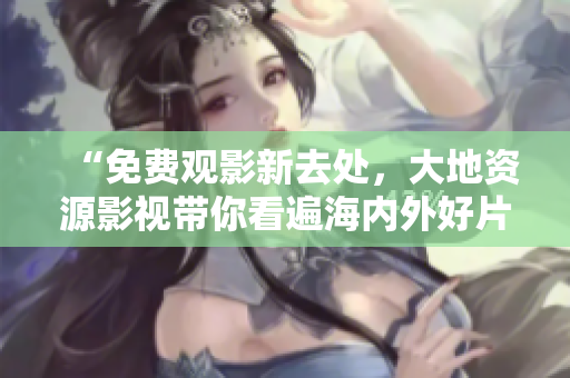 “免费观影新去处，大地资源影视带你看遍海内外好片！”