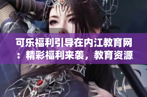 可乐福利引导在内江教育网：精彩福利来袭，教育资源助你成才(1)