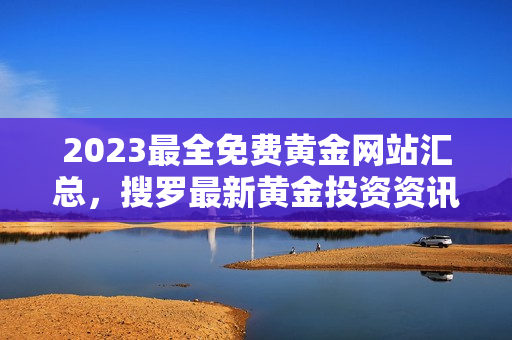 2023最全免费黄金网站汇总，搜罗最新黄金投资资讯及行业动态