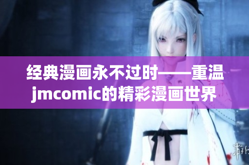 经典漫画永不过时——重温jmcomic的精彩漫画世界