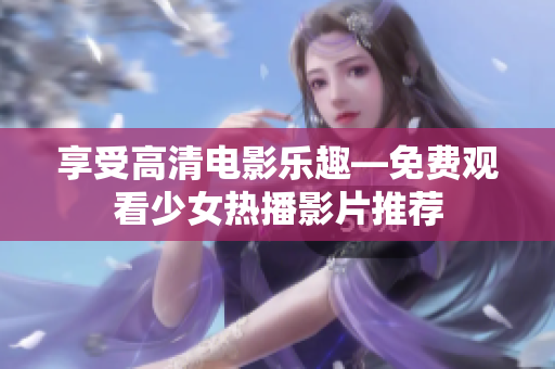享受高清电影乐趣—免费观看少女热播影片推荐