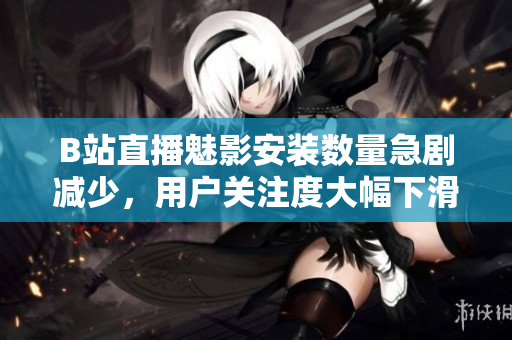 B站直播魅影安装数量急剧减少，用户关注度大幅下滑