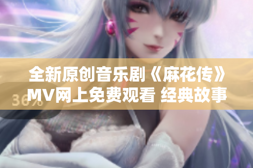 全新原创音乐剧《麻花传》MV网上免费观看 经典故事完美重现