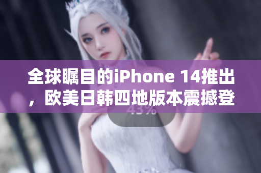 全球瞩目的iPhone 14推出，欧美日韩四地版本震撼登场