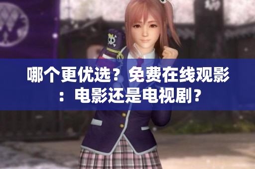 哪个更优选？免费在线观影：电影还是电视剧？