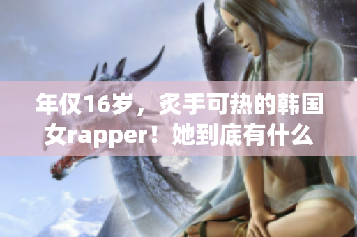 年仅16岁，炙手可热的韩国女rapper！她到底有什么过人之处？