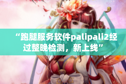 “跑腿服务软件palipali2经过整晚检测，新上线”