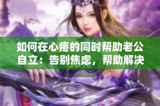 如何在心疼的同时帮助老公自立：告别焦虑，帮助解决“断奶”困局