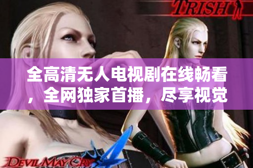 全高清无人电视剧在线畅看，全网独家首播，尽享视觉盛宴