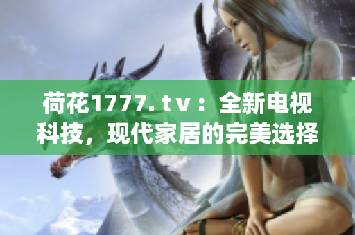 荷花1777. tⅴ：全新电视科技，现代家居的完美选择(1)
