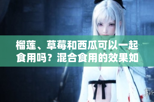 榴莲、草莓和西瓜可以一起食用吗？混合食用的效果如何？
