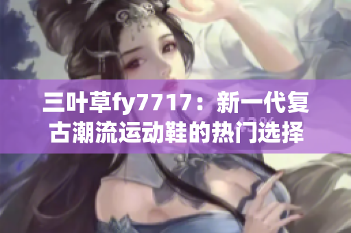 三叶草fy7717：新一代复古潮流运动鞋的热门选择