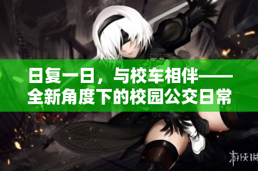 日复一日，与校车相伴——全新角度下的校园公交日常
