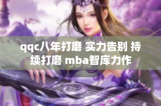 qqc八年打磨 实力告别 持续打磨 mba智库力作