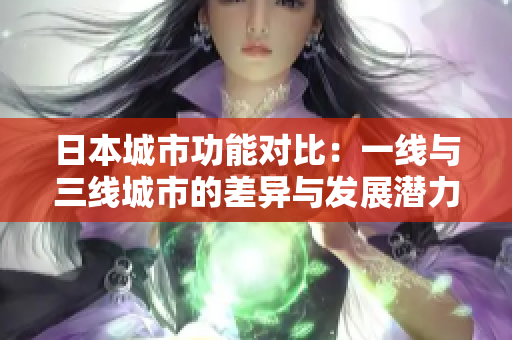 日本城市功能对比：一线与三线城市的差异与发展潜力
