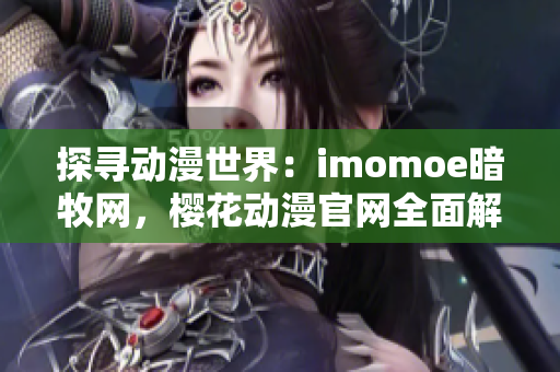 探寻动漫世界：imomoe暗牧网，樱花动漫官网全面解析