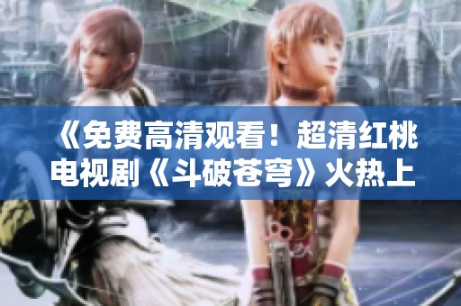 《免费高清观看！超清红桃电视剧《斗破苍穹》火热上线，不容错过！》