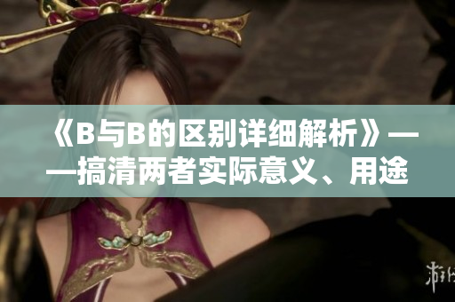 《B与B的区别详细解析》——搞清两者实际意义、用途及特点