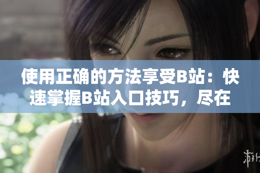使用正确的方法享受B站：快速掌握B站入口技巧，尽在本文！