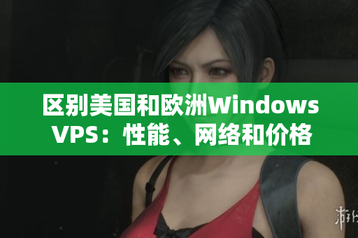 区别美国和欧洲Windows VPS：性能、网络和价格差异