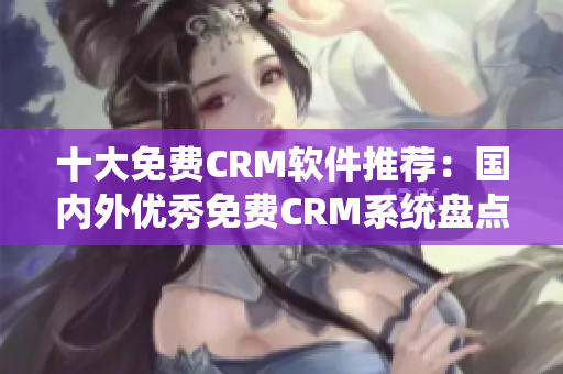 十大免费CRM软件推荐：国内外优秀免费CRM系统盘点