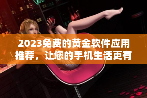 2023免费的黄金软件应用推荐，让您的手机生活更有实用性！