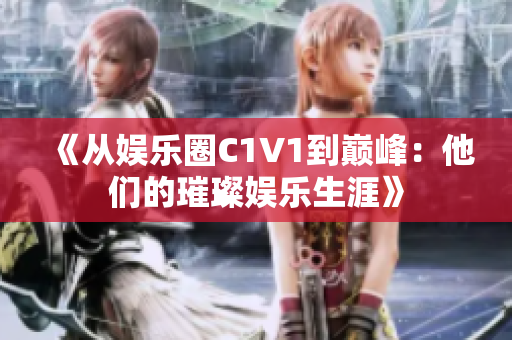 《从娱乐圈C1V1到巅峰：他们的璀璨娱乐生涯》