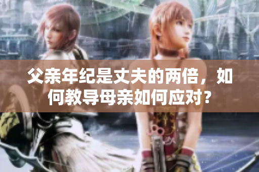 父亲年纪是丈夫的两倍，如何教导母亲如何应对？