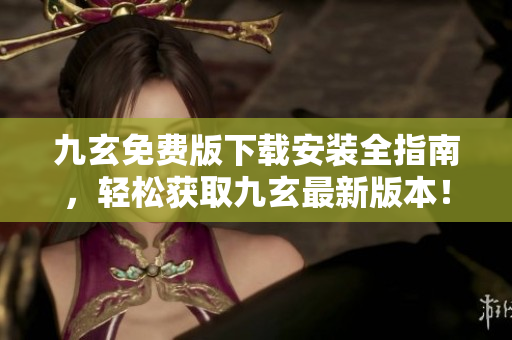 九玄免费版下载安装全指南，轻松获取九玄最新版本！