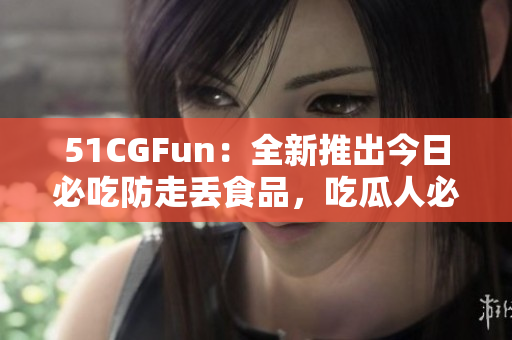 51CGFun：全新推出今日必吃防走丢食品，吃瓜人必备