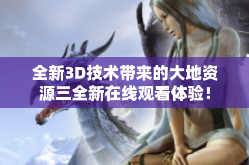 全新3D技术带来的大地资源三全新在线观看体验！