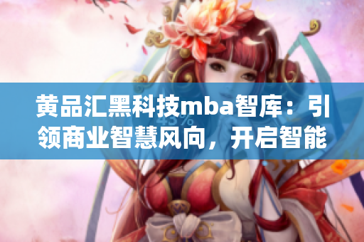 黄品汇黑科技mba智库：引领商业智慧风向，开启智能商业新纪元(1)